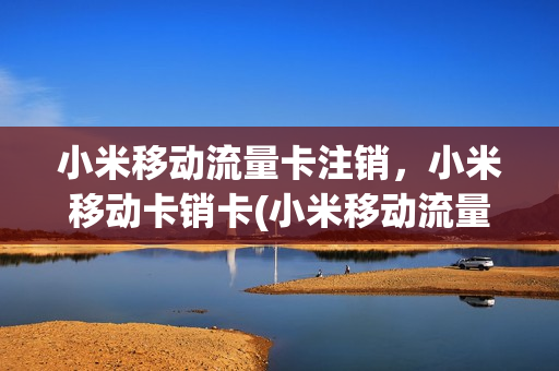 小米移动流量卡注销，小米移动卡销卡(小米移动流量卡怎么注销)
