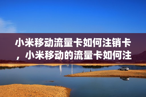 小米移动流量卡如何注销卡，小米移动的流量卡如何注销(小米流量卡怎么销卡)