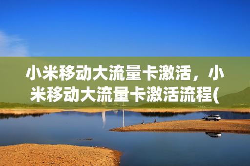 小米移动大流量卡激活，小米移动大流量卡激活流程(小米超级流量卡激活需要身份信息吗)