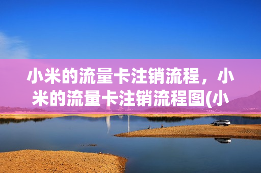 小米的流量卡注销流程，小米的流量卡注销流程图(小米流量卡销号)