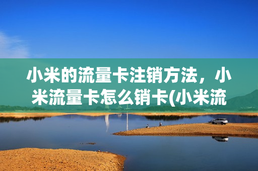 小米的流量卡注销方法，小米流量卡怎么销卡(小米流量卡怎么销户)