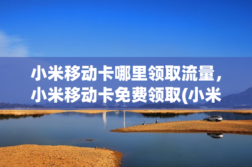 小米移动卡哪里领取流量，小米移动卡免费领取(小米流量卡在哪里领)