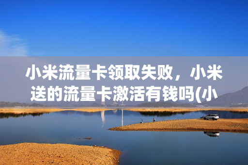 小米流量卡领取失败，小米送的流量卡激活有钱吗(小米流量卡免费领不激活后果)