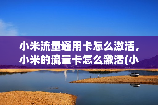 小米流量通用卡怎么激活，小米的流量卡怎么激活(小米流量卡激活流程)