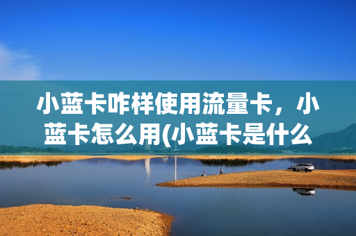 小蓝卡咋样使用流量卡，小蓝卡怎么用(小蓝卡是什么卡)