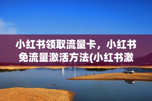 小红书领取流量卡，小红书免流量激活方法(小红书激活免流量入口在哪)