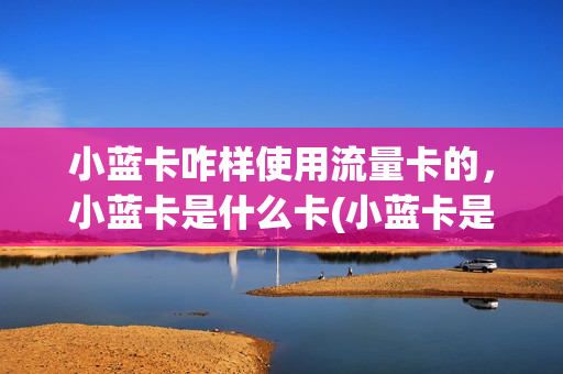 小蓝卡咋样使用流量卡的，小蓝卡是什么卡(小蓝卡是什么意思)