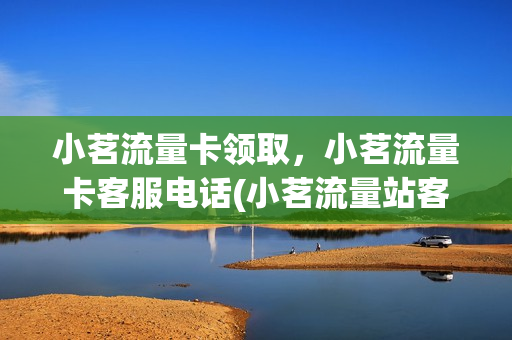 小茗流量卡领取，小茗流量卡客服电话(小茗流量站客服电话)