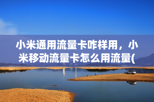 小米通用流量卡咋样用，小米移动流量卡怎么用流量(小米移动流量卡怎么使用)