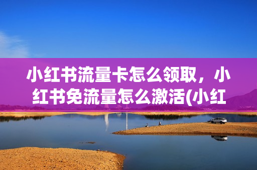 小红书流量卡怎么领取，小红书免流量怎么激活(小红书申请的流量卡)