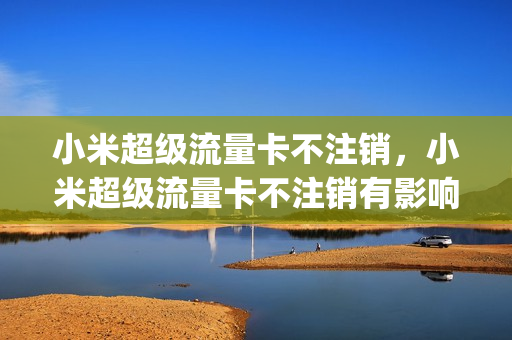 小米超级流量卡不注销，小米超级流量卡不注销有影响吗(小米超级流量卡收费标准)