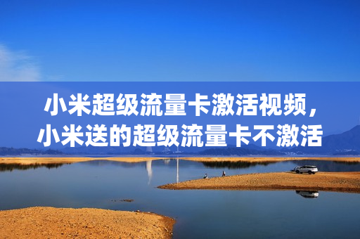 小米超级流量卡激活视频，小米送的超级流量卡不激活会过期吗(买手机送的小米超级流量卡怎么用)