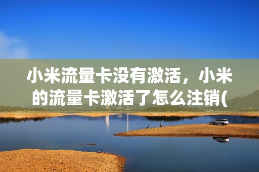 小米流量卡没有激活，小米的流量卡激活了怎么注销(小米手机送的流量卡怎么激活)