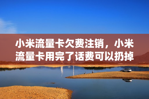 小米流量卡欠费注销，小米流量卡用完了话费可以扔掉吗(小米流量卡销号)
