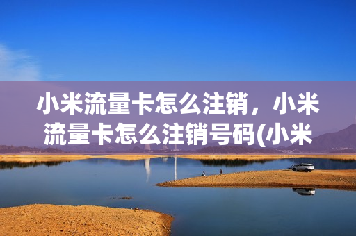 小米流量卡怎么注销，小米流量卡怎么注销号码(小米的流量卡怎么注销)