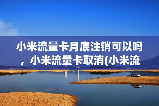 小米流量卡月底注销可以吗，小米流量卡取消(小米流量卡不用了要注销吗)