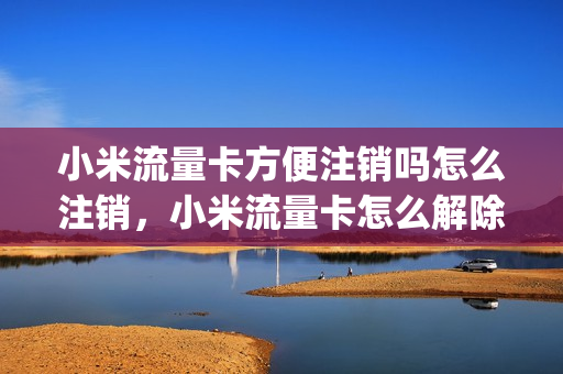 小米流量卡方便注销吗怎么注销，小米流量卡怎么解除流量限制(小米流量卡怎么销户)