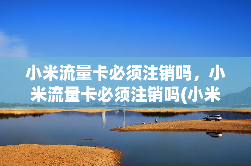 小米流量卡必须注销吗，小米流量卡必须注销吗(小米流量卡要钱吗)
