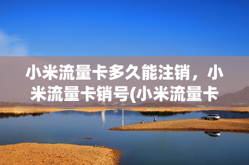 小米流量卡多久能注销，小米流量卡销号(小米流量卡几天到)