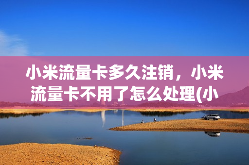 小米流量卡多久注销，小米流量卡不用了怎么处理(小米流量卡销号)