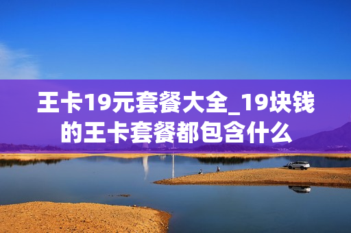 王卡19元套餐大全_19块钱的王卡套餐都包含什么