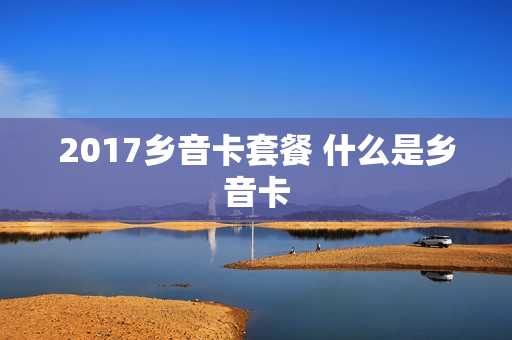 2017乡音卡套餐 什么是乡音卡