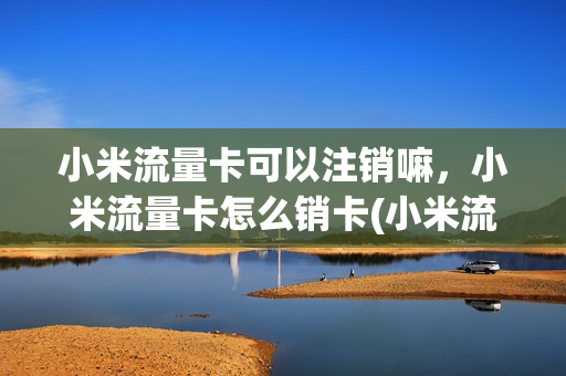 小米流量卡可以注销嘛，小米流量卡怎么销卡(小米流量卡能注销吗)