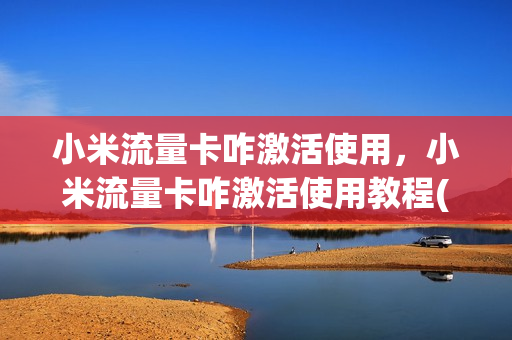 小米流量卡咋激活使用，小米流量卡咋激活使用教程(小米流量卡激活要多少钱)