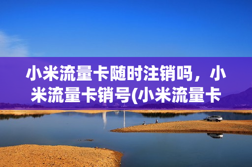 小米流量卡随时注销吗，小米流量卡销号(小米流量卡随时注销吗,小米流量卡销号了怎么办)