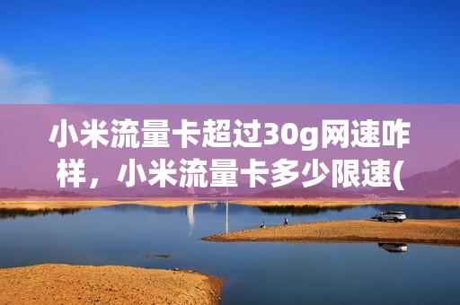 小米流量卡超过30g网速咋样，小米流量卡多少限速(小米流量卡有多少流量)