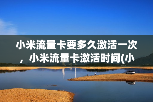 小米流量卡要多久激活一次，小米流量卡激活时间(小米流量卡激活要多少钱)