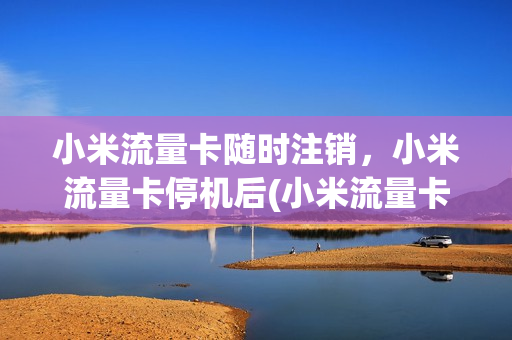 小米流量卡随时注销，小米流量卡停机后(小米流量卡用完了话费可以扔掉吗)