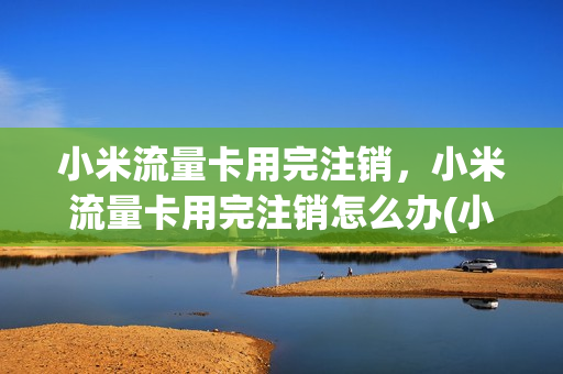 小米流量卡用完注销，小米流量卡用完注销怎么办(小米流量卡不用了要注销吗)