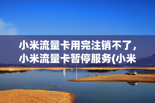 小米流量卡用完注销不了，小米流量卡暂停服务(小米流量卡销号)