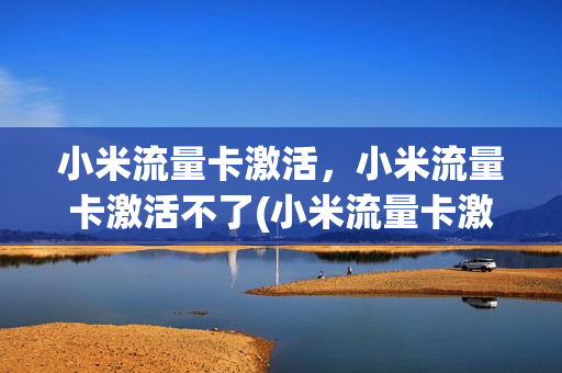 小米流量卡激活，小米流量卡激活不了(小米流量卡激活失败)
