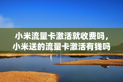 小米流量卡激活就收费吗，小米送的流量卡激活有钱吗(小米流量卡激活后还用充钱吗)