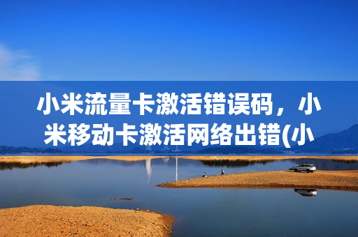 小米流量卡激活错误码，小米移动卡激活网络出错(小米移动卡激活后为啥不能上网)