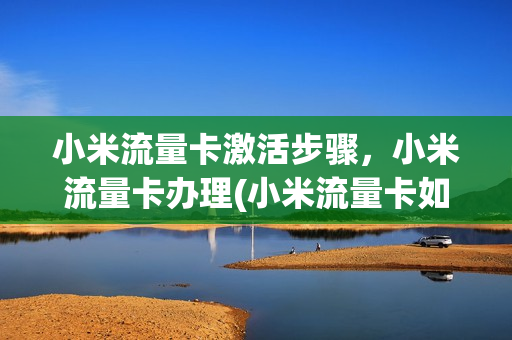 小米流量卡激活步骤，小米流量卡办理(小米流量卡如何办理)