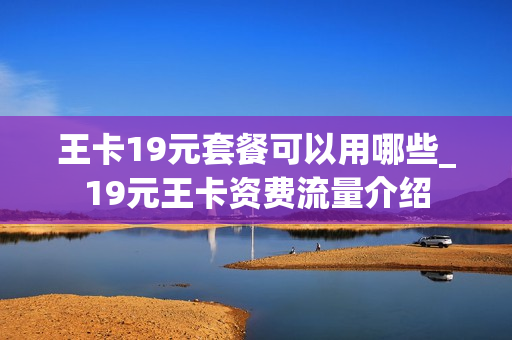 王卡19元套餐可以用哪些_19元王卡资费流量介绍