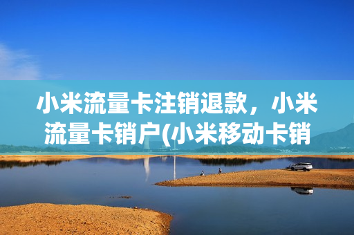 小米流量卡注销退款，小米流量卡销户(小米移动卡销号退款)