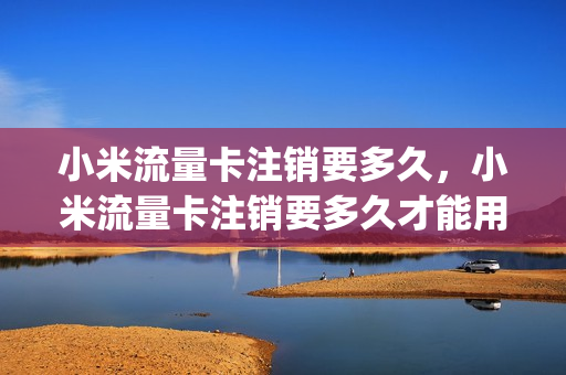 小米流量卡注销要多久，小米流量卡注销要多久才能用(小米移动流量卡注销)