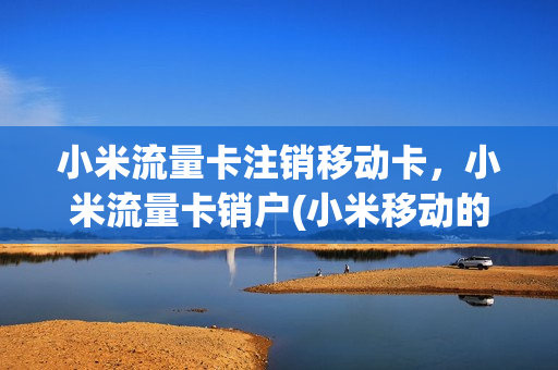 小米流量卡注销移动卡，小米流量卡销户(小米移动的流量卡如何注销)
