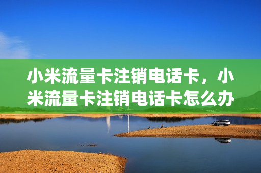 小米流量卡注销电话卡，小米流量卡注销电话卡怎么办理(小米流量卡不用了怎么停)