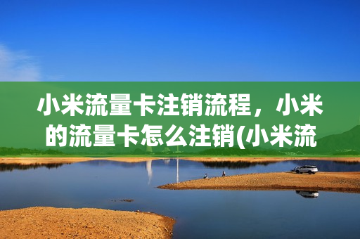 小米流量卡注销流程，小米的流量卡怎么注销(小米流量卡怎么销户)