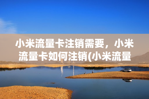 小米流量卡注销需要，小米流量卡如何注销(小米流量卡怎样注销)