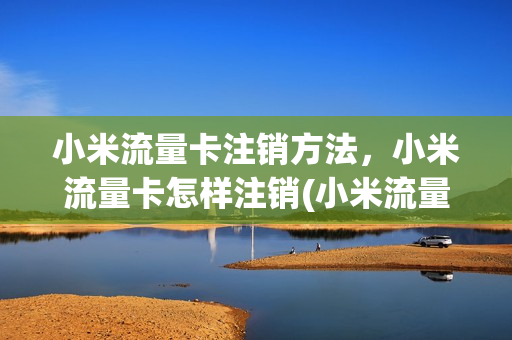 小米流量卡注销方法，小米流量卡怎样注销(小米流量卡取消)