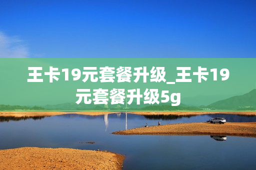 王卡19元套餐升级_王卡19元套餐升级5g