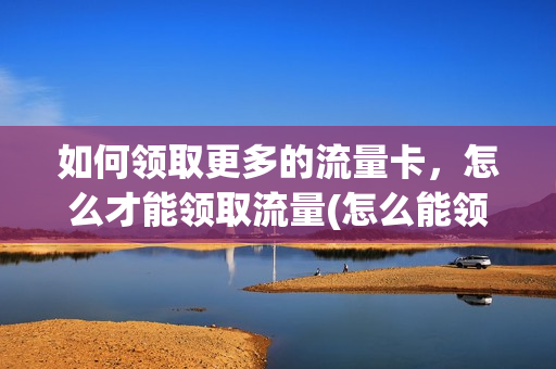 如何领取更多的流量卡，怎么才能领取流量(怎么能领到流量)
