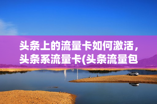 头条上的流量卡如何激活，头条系流量卡(头条流量包怎么开通)