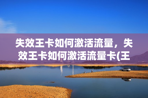 失效王卡如何激活流量，失效王卡如何激活流量卡(王卡一段时间没用,怎么激活)